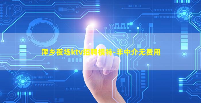 萍乡夜场ktv招聘模特-非中介无费用