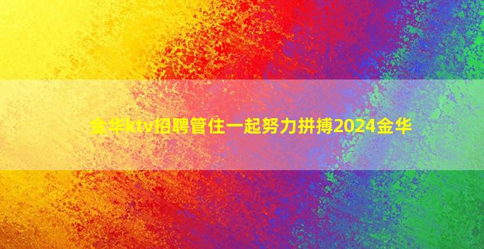 金华ktv招聘管住一起努力拼搏2024金华